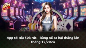 App tài xỉu 50k rút – Bùng nổ cơ hội thắng lớn tháng 07/2026