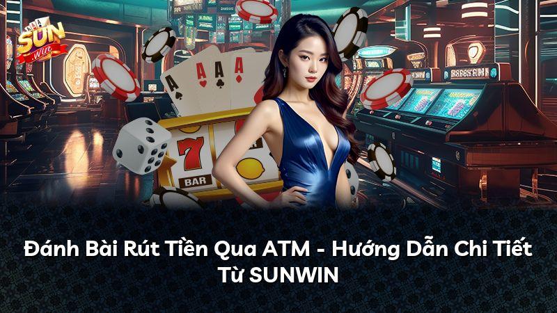 Đánh Bài Rút Tiền Qua ATM - Hướng Dẫn Chi Tiết Từ SUNWIN