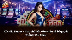 Xóc đĩa Kubet – Cao thủ Sài Gòn chia sẻ bí quyết thắng 150 triệu